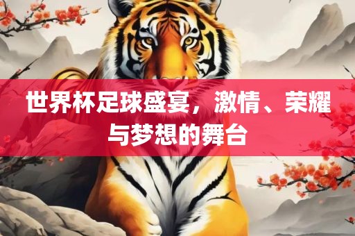 世界杯足球盛宴，激情、荣耀与梦想的舞台