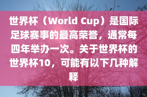 世界杯（World Cup）是国际足球赛事的最高荣誉，通常每四年举办一次。关于世界杯的世界杯10，可能有广西贺州市华昌新材料有限公司以下几种解释