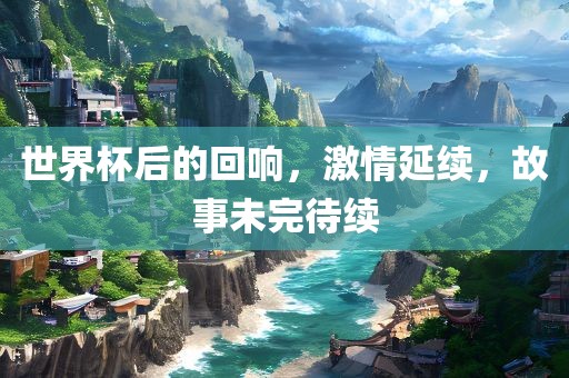 世界杯后的回响，激情延续，故事未完待续广西贺州市华昌新材料有限公司