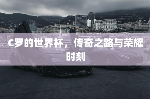 C罗的世界杯，传奇之路与荣耀时刻