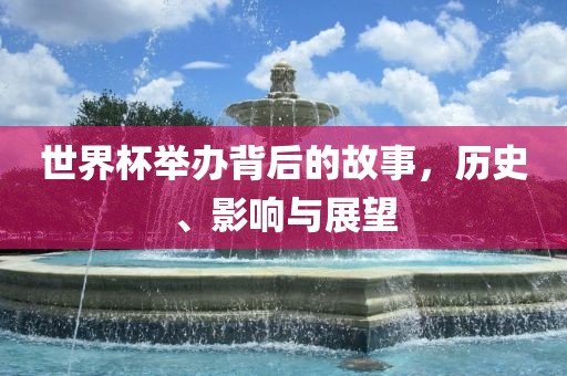 世界杯举办背后的故事，历史、影响与展望