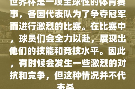 世界杯是一项全球性的体育赛事，各国代表队为了争夺冠军而进行激烈的比赛。在比赛中，球员们会全力以赴，展现出他们的技能和竞技水平。因此，有时候会发生一些激烈的对抗和竞争，但这种情况并不代表杀。广西贺州市华昌新材料有限公司