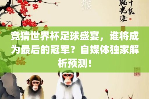 竞猜世界杯足球盛宴，谁将成为最后的冠军？自媒体独家解析预测！