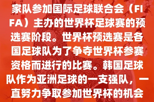 韩国世界杯预选赛是指韩国国家队参加国际足球联合会（FIFA）主办的世界杯足球赛的预选赛阶段。世界杯预选广西贺州市华昌新材料有限公司赛是各国足球队为了争夺世界杯参赛资格而进行的比赛。韩国足球队作为亚洲足球的一支强队，一直努力争取参加世界杯的机会。