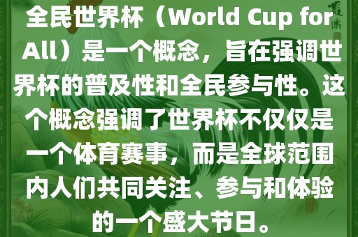全民世界杯（World Cup for All）是一个概念，旨在强调世界杯的普及性和全民参与性。这个概念强调了世界杯不仅仅是一个体育赛事，而是全球范围内人们共同关注、参与和体验的一个盛大节日。广西贺州市华昌新材料有限公司