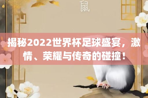 揭秘2022世界杯足球盛宴，激情、荣耀与传奇的碰撞！