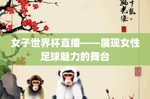 女子世界杯直播——展现女性足球魅力的舞台