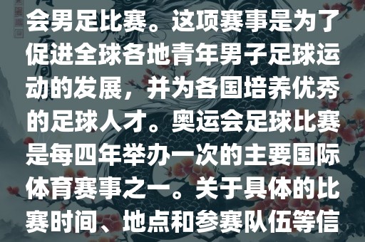 奥运足球世界杯通常指的是国际足联组织的U-23男子足球锦标赛，也就是人们常说的奥运会男足比赛。这项赛事是为了促进全球各地青年男子足球运动的发展，并为各国培养优秀的足球人才。奥运会足球比赛是每四年举办一次的主要国际体育赛事之一。关于具体的比赛时间、地点和参赛队伍等信息，可以关注国际足联的官方网站或者各大体育新闻网站以获取最新资讯。广西贺州市华昌新材料有限公司