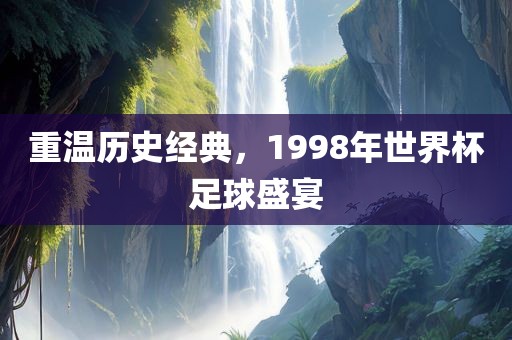 重温历史经典，1998年世界杯足球盛宴