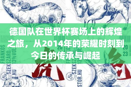 德国队在世界杯赛场上的辉煌之旅，从2014年的荣耀时刻到今日的传承与崛起