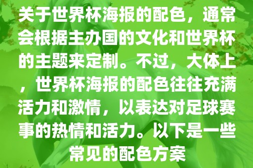 关于世界杯海报的配色，通常会根据主办国的文化和世界杯的主题来定制。不过，大体上，世界杯海报的配色往往充满活力和激情，以表达对足球赛事的热情和活力。以下是一些常见的配色方案