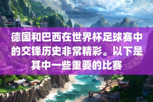 德国和巴西在世界杯足球赛中的交锋历史非常精彩。以下是其中一些重要的比赛