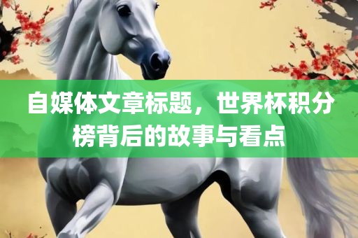 自媒体文章标题，世界杯积分榜背后的故事与看点