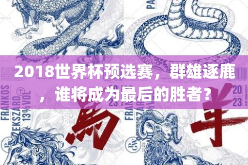 2018世界杯预选赛，群雄逐鹿，谁将成为最后的胜者？