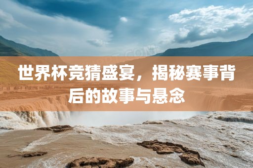 世界杯竞猜盛宴，揭秘赛事背后的故事与悬念