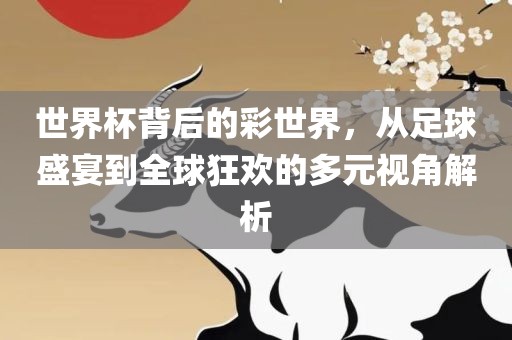 世界杯背后的彩世界，从足球盛宴到全球狂欢的多元视角解析
