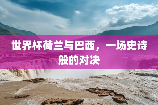 世界杯荷兰与巴西，一场史诗般的对决