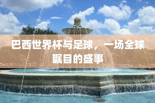 巴西世界杯与足球，一场全球瞩目的盛事