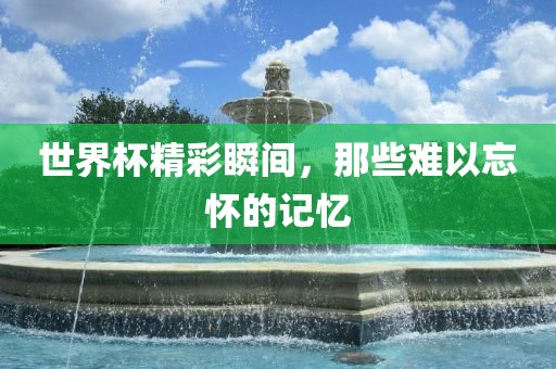 世界杯精彩瞬间，那些难以忘怀的记忆