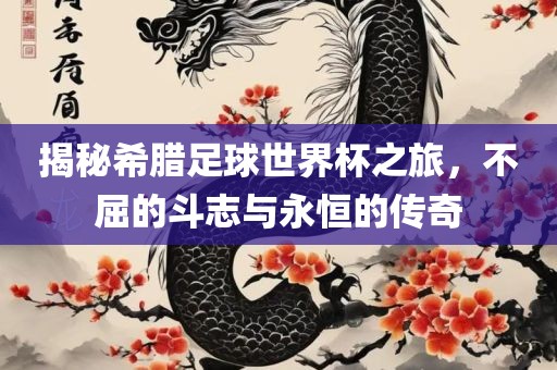 揭秘希腊足球世界杯之旅，不屈的斗志与永恒的传奇