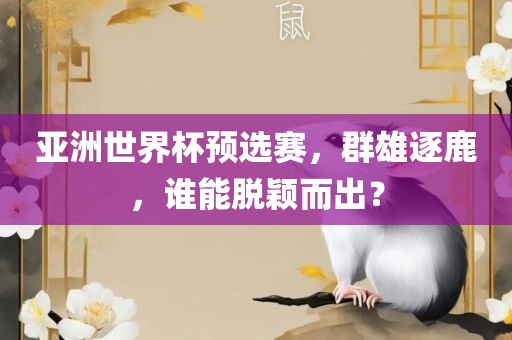 亚洲世界杯预选赛，群雄逐鹿，谁能脱颖而出？