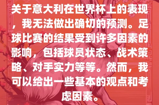 关于意大利在世界杯上的表现，我无法做出确切的预测。足球比赛的结果受到许多因素的影响，包括球员状态、战术策略、对手实力等等。然而，我可以给出一些基本的观点和考虑因素。