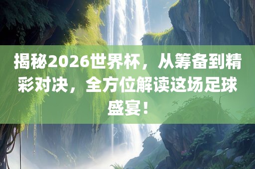 揭秘2026世界杯，从筹备到精彩对决，全方位解读这场足球盛宴！