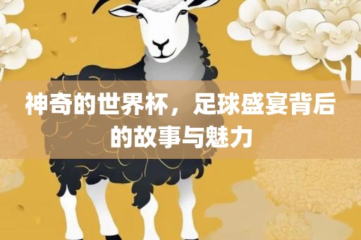 神奇的世界杯，足球盛宴背后的故事与魅力