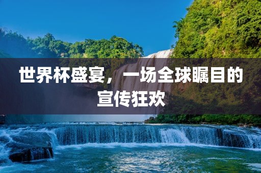 世界杯盛宴，一场全球瞩目的宣传狂欢