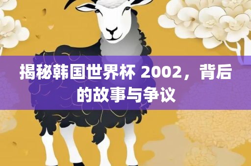 揭秘韩国世界杯 2002，背后的故事与争议