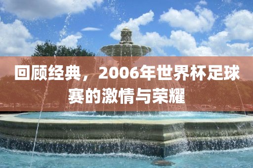 回顾经典，2006年世界杯足球赛的激情与荣耀