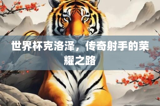 世界杯克洛泽，传奇射手的荣耀之路