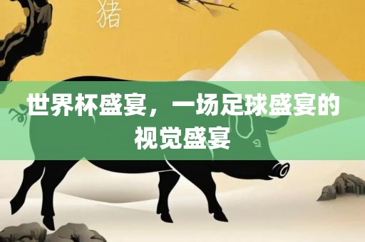 世界杯盛宴，一场足球盛宴的视觉盛宴