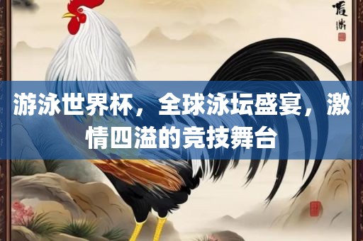 游泳世界杯，全球泳坛盛宴，激情四溢的竞技舞台