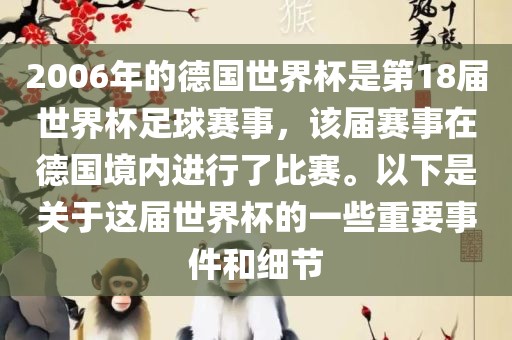 2006年的德国世界杯是第18届世界杯足球赛事，该届赛事在德国境内进行了比赛。以下是关于这届世界杯的一些重要事件和细节