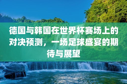 德国与韩国在世界杯赛场上的对决预测，一场足球盛宴的期待与展望