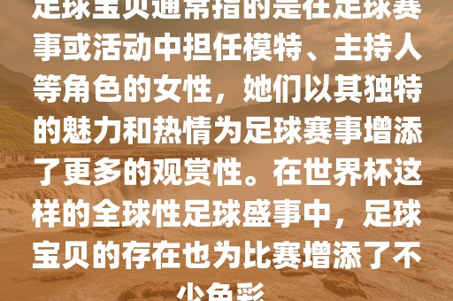 足球宝贝通常指的是在足球赛事或活动中担任模特、主持人等角色的女性，她们以其独特的魅力和热情为足球赛事增添了更多的观赏性。在世界杯这样的全球性足球盛事中，足球宝贝的存在也为比赛增添了不少色彩。