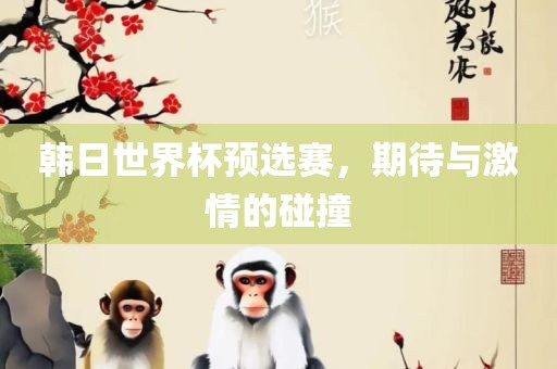 韩日世界杯预选赛，期待与激情的碰撞