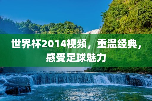 世界杯2014视频，重温经典，感受足球魅力