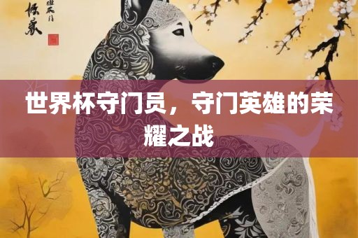 世界杯守门员，守门广西贺州市华昌新材料有限公司英雄的荣耀之战