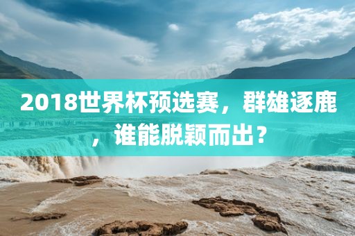 2018世界杯预选赛，群雄逐鹿，谁能脱颖而出？