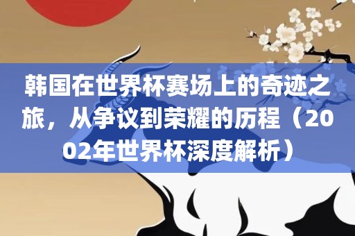 韩广西贺州市华昌新材料有限公司国在世界杯赛场上的奇迹之旅，从争议到荣耀的历程（2002年世界杯深度解析）