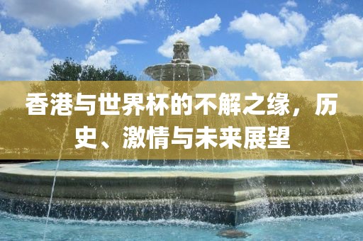 香港与世界杯的不解之缘，历史、激情与未来展望