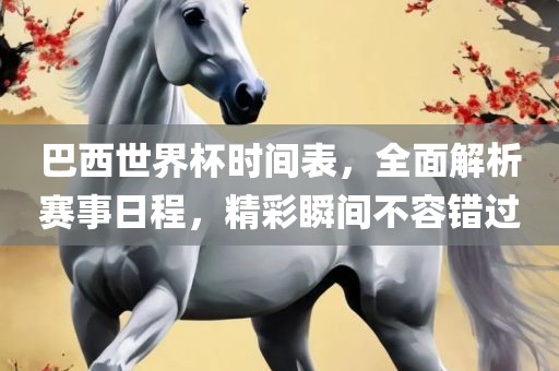 巴西世界杯时间表，全面解析赛事日程，精彩瞬间不容错过