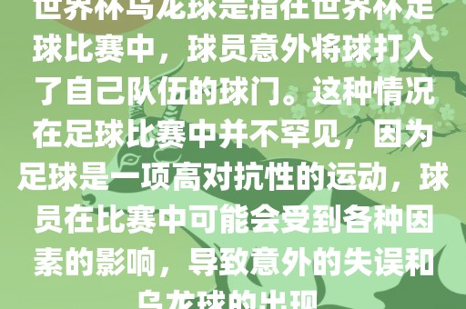 世界杯乌龙球是指在世界杯足球比赛中，球员意外将球打入了自己队伍的球门。这种情况在足球比赛中并不罕见，因为足球是一项高对抗性的运动，球员在比赛中可能会受到各种因素的影响，导致意外的失误和乌龙球的出现。