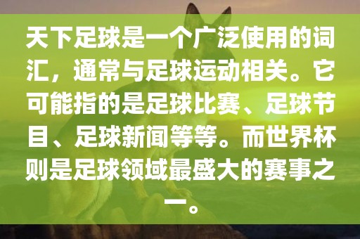 天下足球是一个广泛使用的词汇，通常与足球运动相关。它可能指的是足球比赛、足球节目、足球新闻等等。而世界杯则是足球领域最盛大的赛事之一。