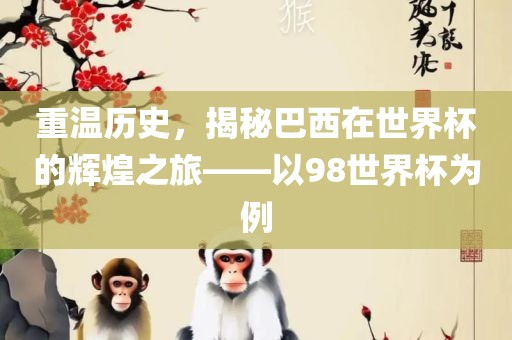 重温历史，揭秘巴西在世界杯的辉煌之旅——以98世界杯为例