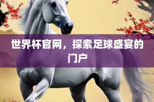 世界杯官网，探索足球盛宴的门户