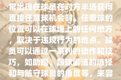世界杯中的任意球是一种在足球比赛中常见的得分手段，通常出现在球员在对方半场获得直接任意球机会时。任意球的位置可以在球场上的任何地方，取决于违规行为的地点。球员可以通过一系列的动作和技巧，如助跑、踢球脚法的选择和与防守球员的角度等，来尝试将球直接踢入对方球门，从而得分。