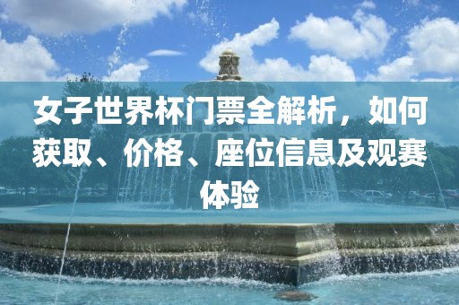 女子世界杯门票全解析，如何获取、价格、座位信息及观赛体验